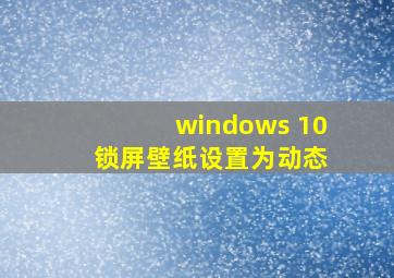 windows 10 锁屏壁纸设置为动态